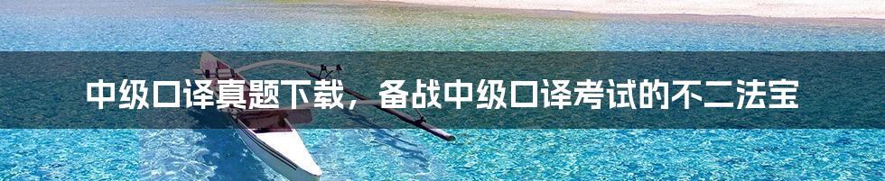 中级口译真题下载,备战中级口译考试的不二法宝