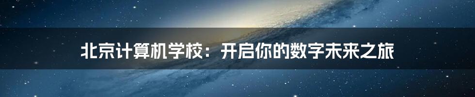 北京计算机学校:开启你的数字未来之旅
