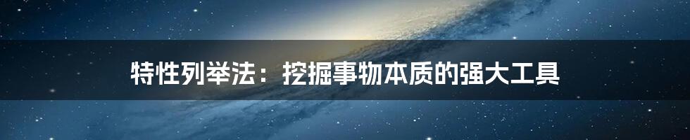 特性列举法:挖掘事物本质的强大工具