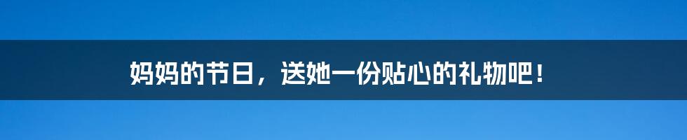妈妈的节日,送她一份贴心的礼物吧!