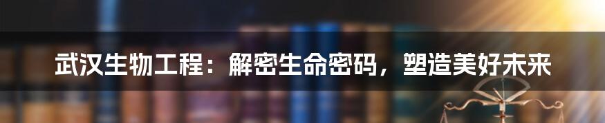武汉生物工程:解密生命密码,塑造美好未来