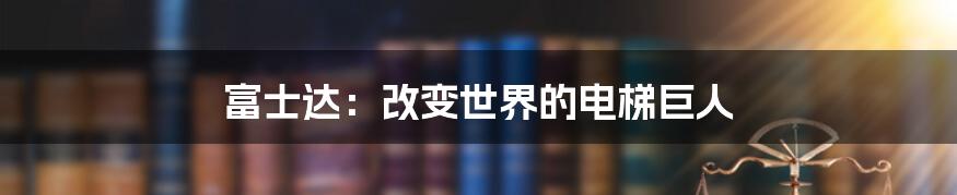 富士达：改变世界的电梯巨人