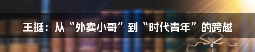 王挺:从“外卖小哥”到“时代青年”的跨越