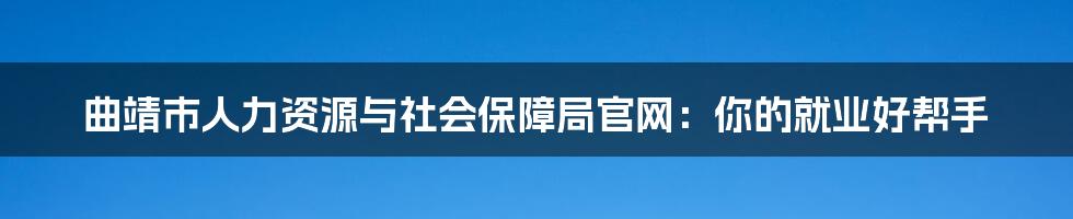 曲靖市人力资源与社会保障局官网:你的就业好帮手