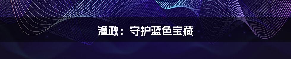 渔政：守护蓝色宝藏