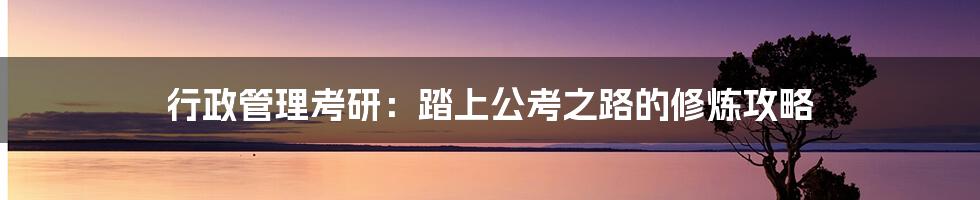行政管理考研:踏上公考之路的修炼攻略