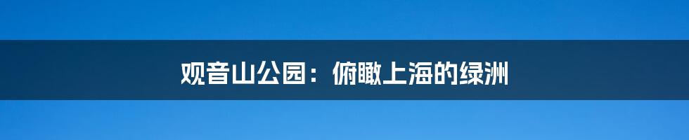 观音山公园:俯瞰上海的绿洲