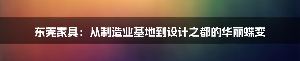东莞家具：从制造业基地到设计之都的华丽蝶变