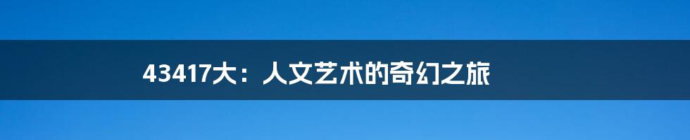 43417大:人文艺术的奇幻之旅