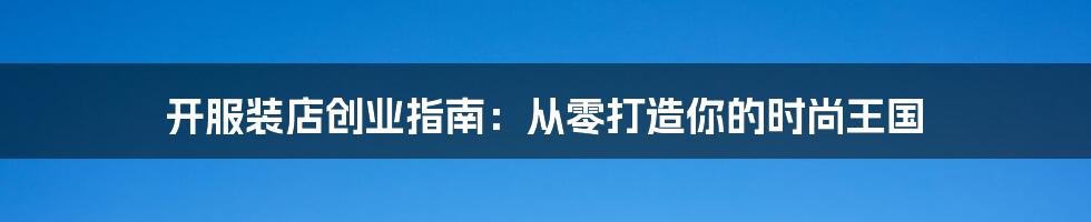 开服装店创业指南:从零打造你的时尚王国