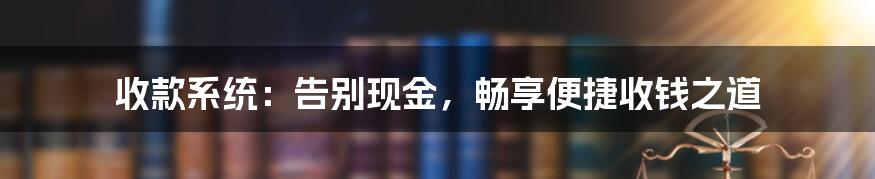 收款系统：告别现金，畅享便捷收钱之道