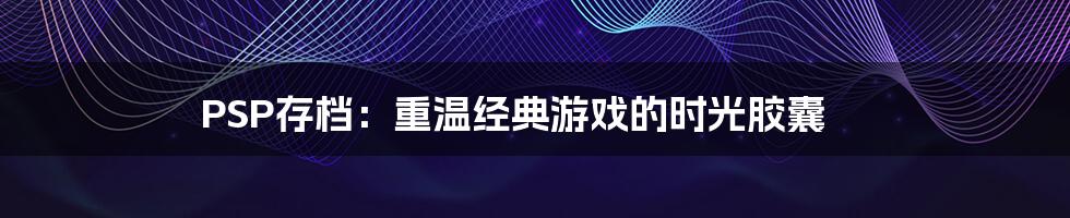 PSP存档：重温经典游戏的时光胶囊