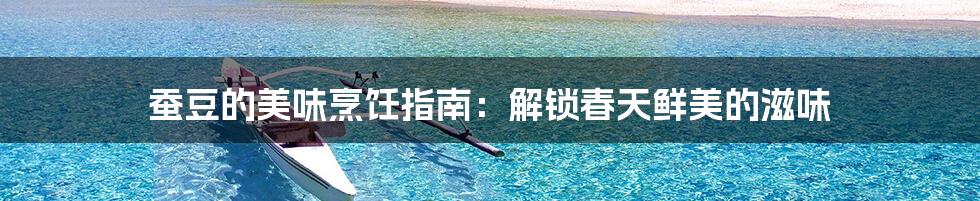 蚕豆的美味烹饪指南:解锁春天鲜美的滋味