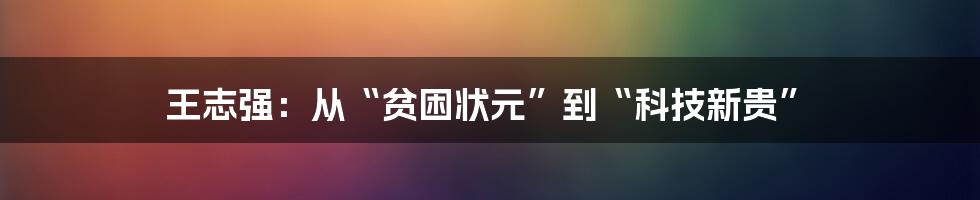 王志强:从“贫困状元”到“科技新贵”