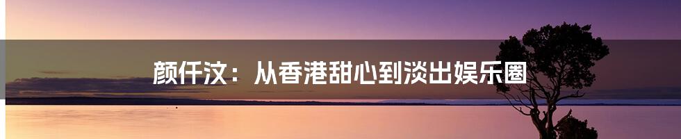 颜仟汶:从香港甜心到淡出娱乐圈