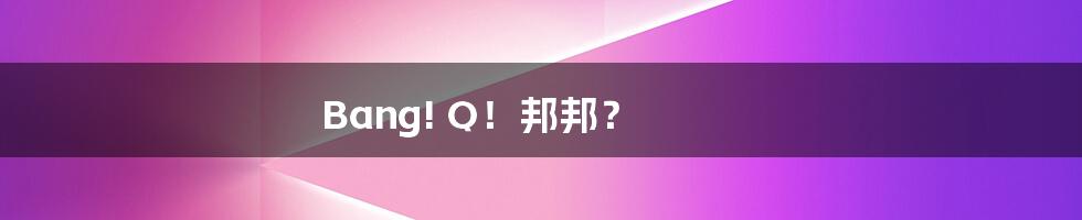 Bang! Q！邦邦？