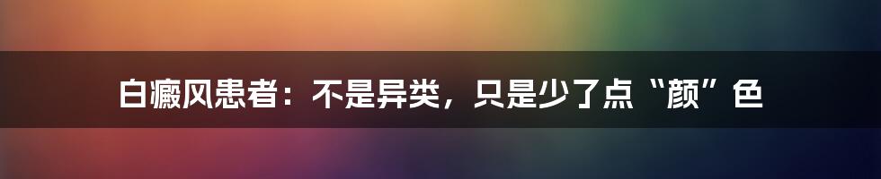 白癜风患者：不是异类，只是少了点“颜”色