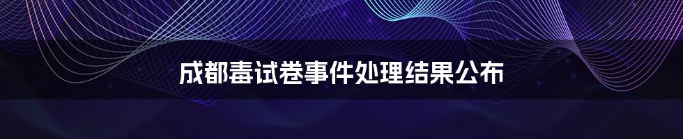 成都毒试卷事件处理结果公布