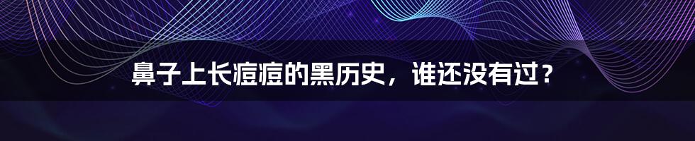 鼻子上长痘痘的黑历史,谁还没有过?