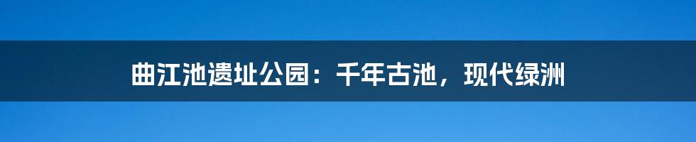曲江池遗址公园:千年古池,现代绿洲