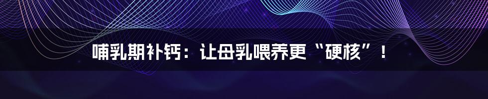 哺乳期补钙:让母乳喂养更“硬核”!