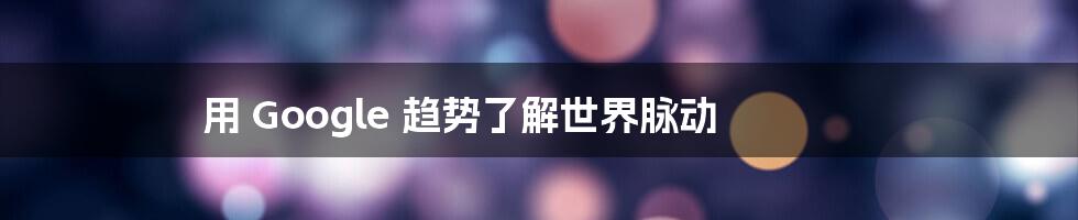 用 Google 趋势了解世界脉动