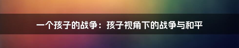 一个孩子的战争：孩子视角下的战争与和平