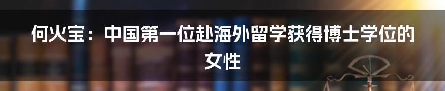 何火宝:中国第一位赴海外留学获得博士学位的女性