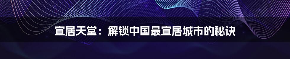 宜居天堂:解锁中国最宜居城市的秘诀
