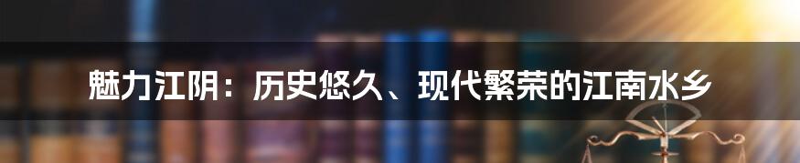 魅力江阴：历史悠久、现代繁荣的江南水乡