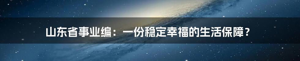 山东省事业编:一份稳定幸福的生活保障?