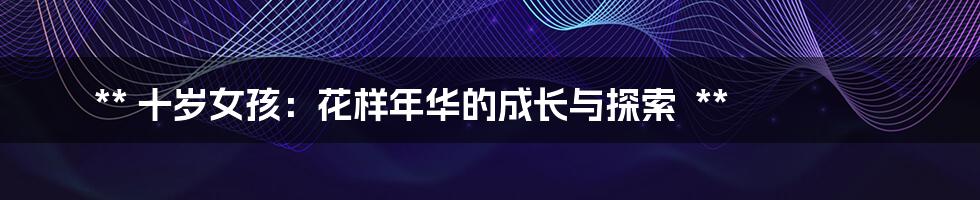 **
十岁女孩:花样年华的成长与探索
**