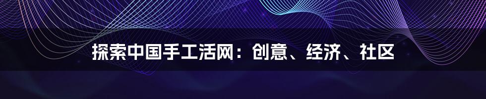 探索中国手工活网:创意、经济、社区