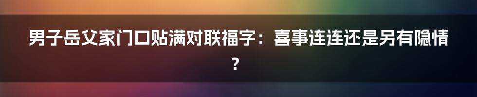 男子岳父家门口贴满对联福字:喜事连连还是另有隐情?
