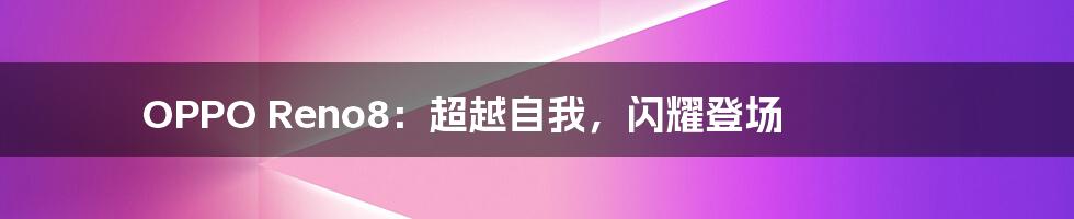 OPPO Reno8：超越自我，闪耀登场