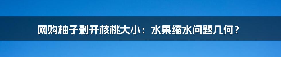 网购柚子剥开核桃大小：水果缩水问题几何？