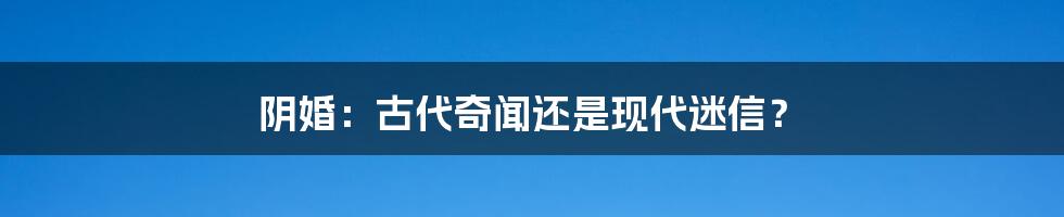 阴婚:古代奇闻还是现代迷信?