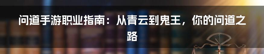 问道手游职业指南：从青云到鬼王，你的问道之路