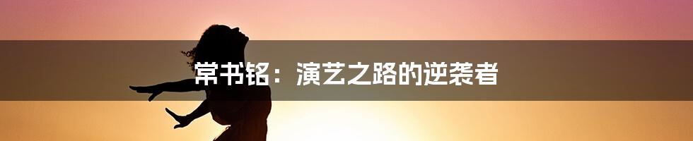 常书铭：演艺之路的逆袭者