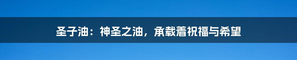 圣子油:神圣之油,承载着祝福与希望