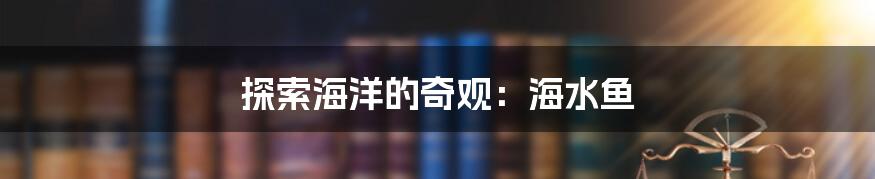 探索海洋的奇观:海水鱼
