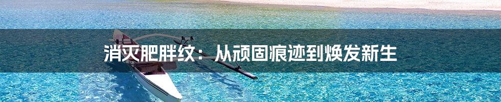 消灭肥胖纹:从顽固痕迹到焕发新生