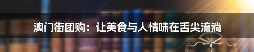 澳门街团购:让美食与人情味在舌尖流淌