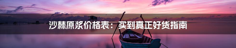 沙棘原浆价格表:买到真正好货指南