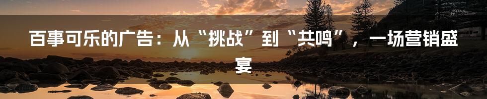 百事可乐的广告：从“挑战”到“共鸣”，一场营销盛宴