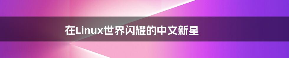 在Linux世界闪耀的中文新星