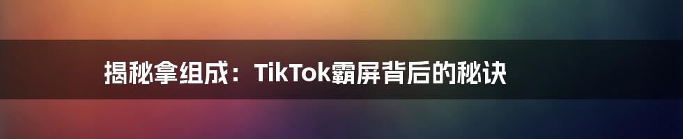 揭秘拿组成:TikTok霸屏背后的秘诀
