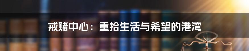 戒赌中心:重拾生活与希望的港湾