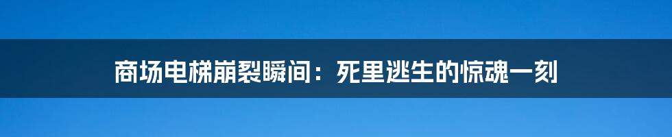 商场电梯崩裂瞬间:死里逃生的惊魂一刻