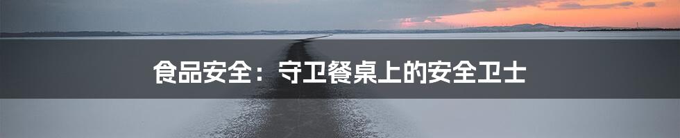食品安全:守卫餐桌上的安全卫士